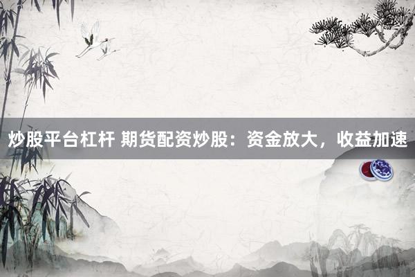 炒股平台杠杆 期货配资炒股：资金放大，收益加速