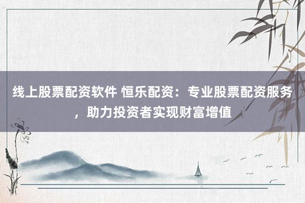 线上股票配资软件 恒乐配资：专业股票配资服务，助力投资者实现财富增值