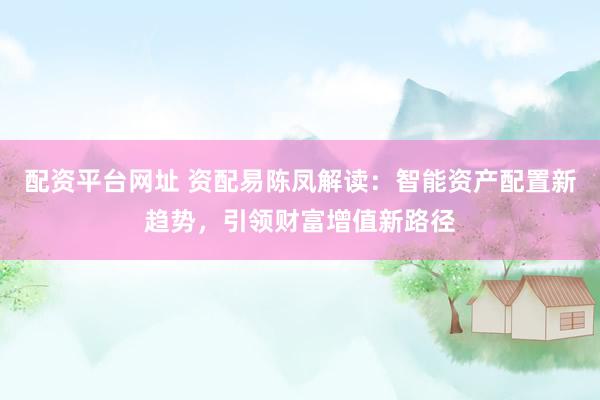 配资平台网址 资配易陈凤解读：智能资产配置新趋势，引领财富增值新路径