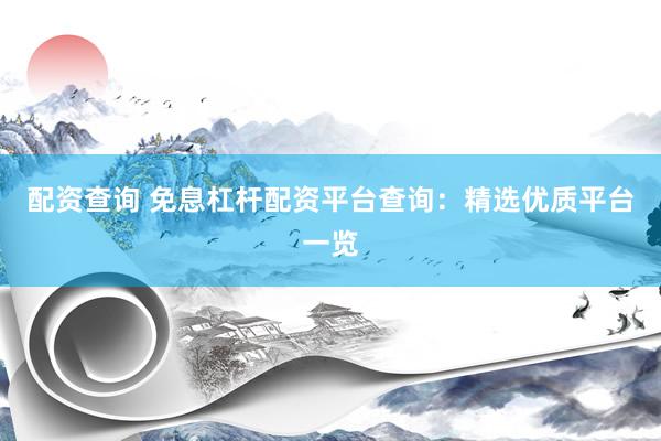 配资查询 免息杠杆配资平台查询：精选优质平台一览