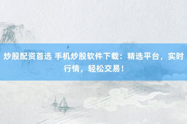 炒股配资首选 手机炒股软件下载：精选平台，实时行情，轻松交易！