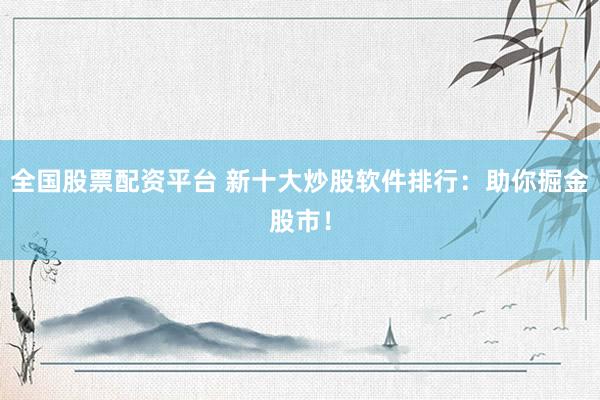 全国股票配资平台 新十大炒股软件排行：助你掘金股市！