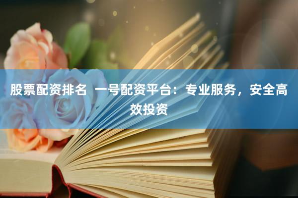 股票配资排名  一号配资平台：专业服务，安全高效投资