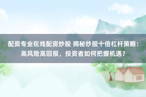 配资专业在线配资炒股 揭秘炒股十倍杠杆策略：高风险高回报，投资者如何把握机遇？