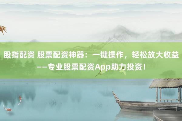 股指配资 股票配资神器：一键操作，轻松放大收益——专业股票配资App助力投资！