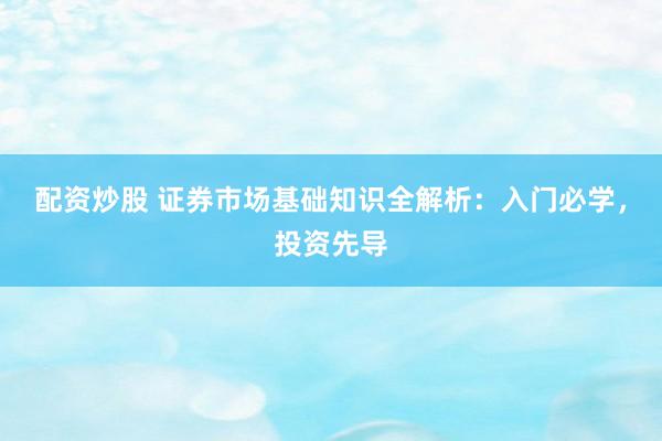 配资炒股 证券市场基础知识全解析：入门必学，投资先导